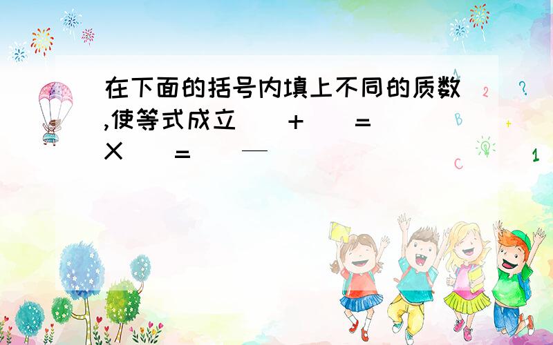 在下面的括号内填上不同的质数,使等式成立（）+（）=（）X（）=（）—（）