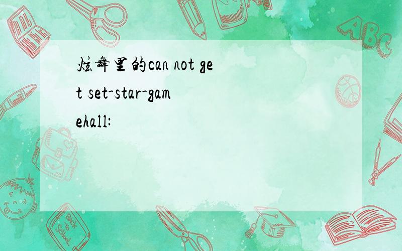 炫舞里的can not get set-star-gamehall: