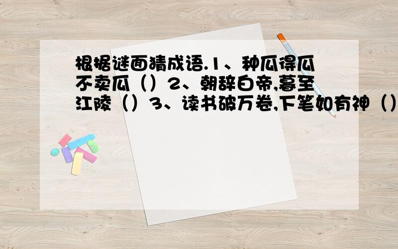 根据谜面猜成语.1、种瓜得瓜不卖瓜（）2、朝辞白帝,暮至江陵（）3、读书破万卷,下笔如有神（）4、鲁智深当和尚（）5、百