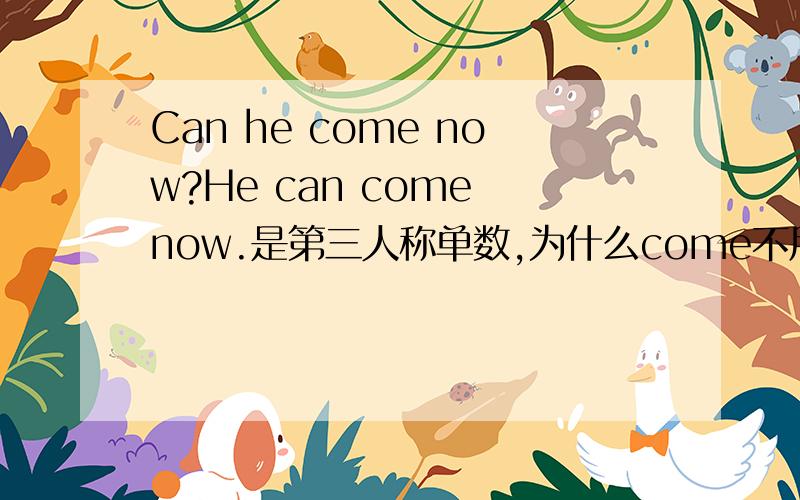 Can he come now?He can come now.是第三人称单数,为什么come不用加s?在什么情况下要加