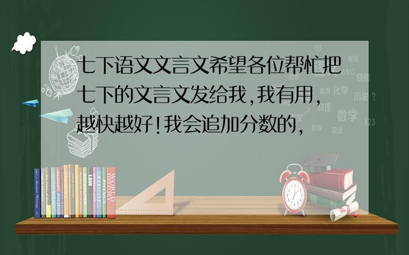 七下语文文言文希望各位帮忙把七下的文言文发给我,我有用,越快越好!我会追加分数的,