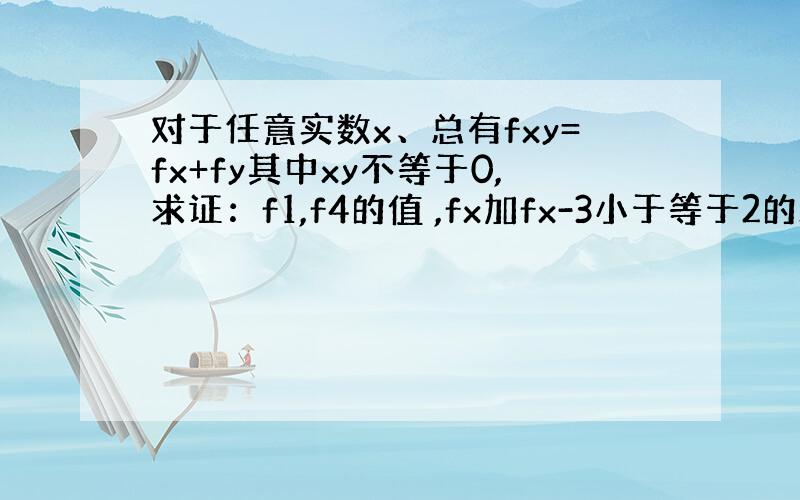 对于任意实数x、总有fxy=fx+fy其中xy不等于0,求证：f1,f4的值 ,fx加fx-3小于等于2的x取值范围