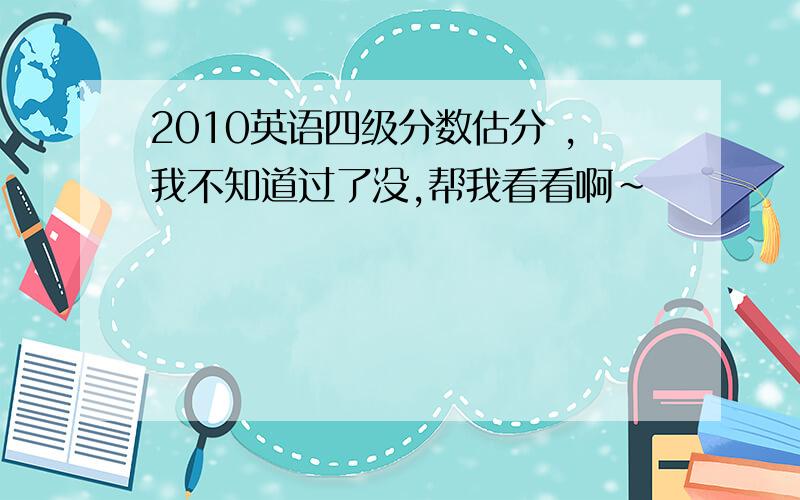 2010英语四级分数估分 ,我不知道过了没,帮我看看啊~