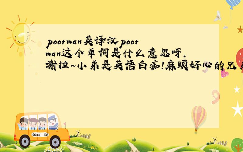 poorman英译汉poorman这个单词是什么意思呀,谢拉~小弟是英语白痴!麻烦好心的兄弟了!