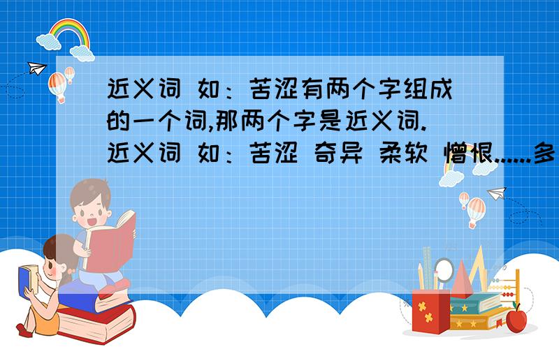 近义词 如：苦涩有两个字组成的一个词,那两个字是近义词.近义词 如：苦涩 奇异 柔软 憎恨......多一点