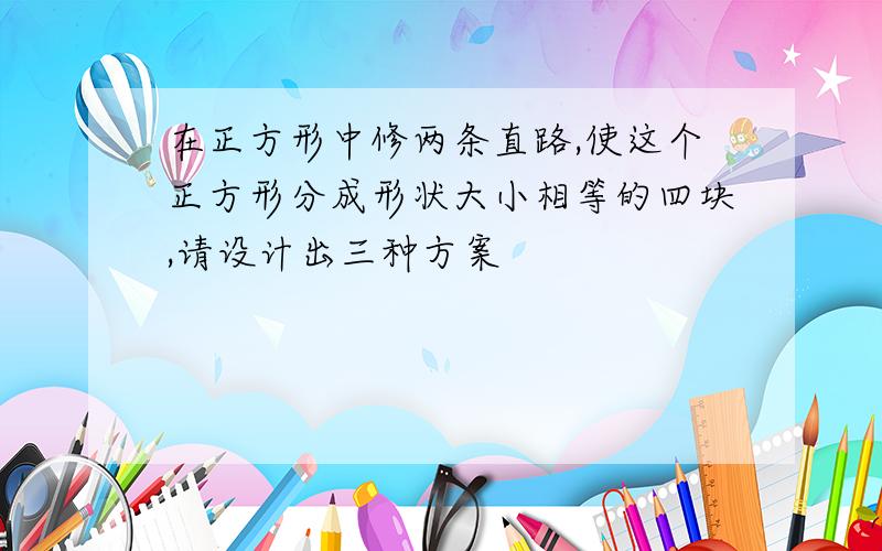 在正方形中修两条直路,使这个正方形分成形状大小相等的四块,请设计出三种方案