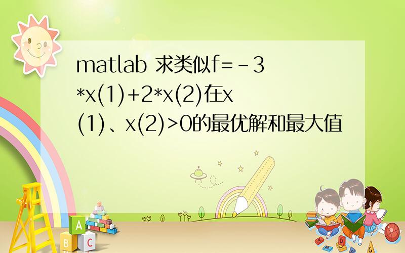 matlab 求类似f=-3*x(1)+2*x(2)在x(1)、x(2)>0的最优解和最大值