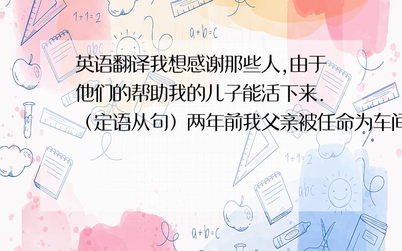 英语翻译我想感谢那些人,由于他们的帮助我的儿子能活下来.（定语从句）两年前我父亲被任命为车间主任.不是他错了,就是我错了