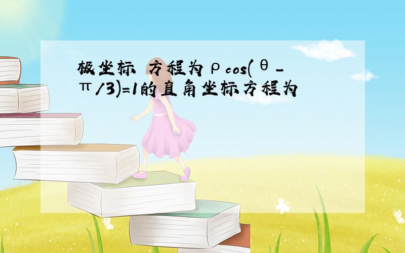 极坐标 方程为ρcos(θ-π/3)=1的直角坐标方程为