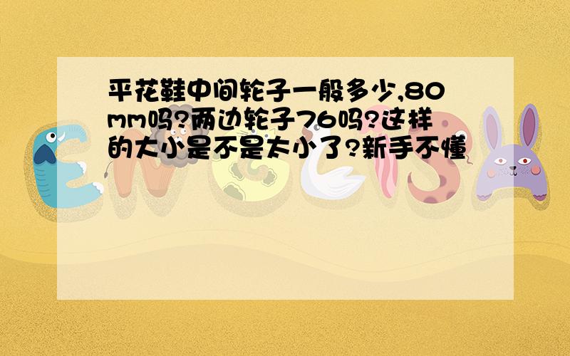 平花鞋中间轮子一般多少,80mm吗?两边轮子76吗?这样的大小是不是太小了?新手不懂