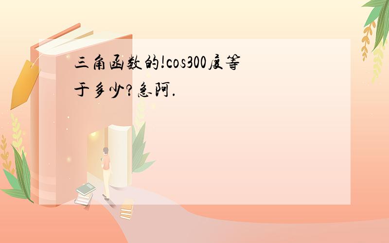 三角函数的!cos300度等于多少?急阿.