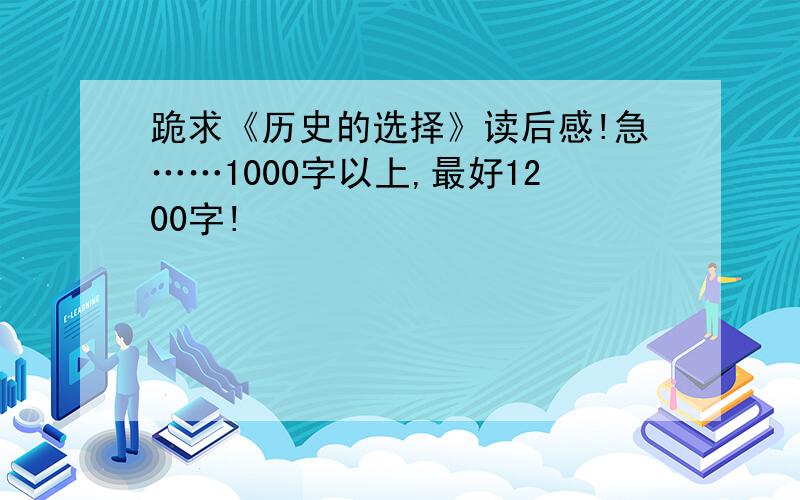 跪求《历史的选择》读后感!急……1000字以上,最好1200字!