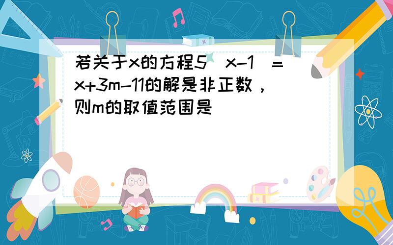 若关于x的方程5（x-1）=x+3m-11的解是非正数，则m的取值范围是 ___ ．