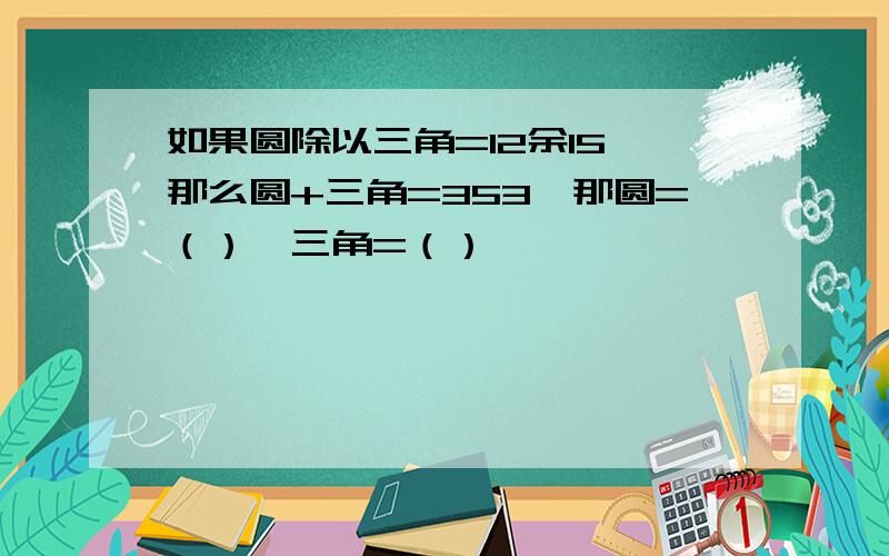 如果圆除以三角=12余15,那么圆+三角=353,那圆=（）,三角=（）