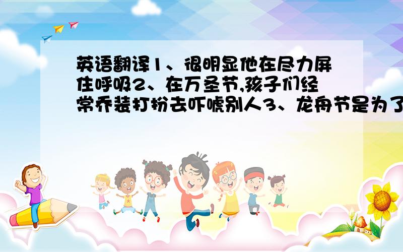 英语翻译1、很明显他在尽力屏住呼吸2、在万圣节,孩子们经常乔装打扮去吓唬别人3、龙舟节是为了纪念古代诗人屈原而举行的4、