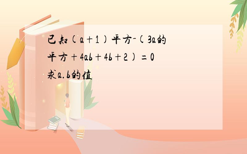 已知(a+1)平方-(3a的平方+4ab+4b+2)=0求a.b的值