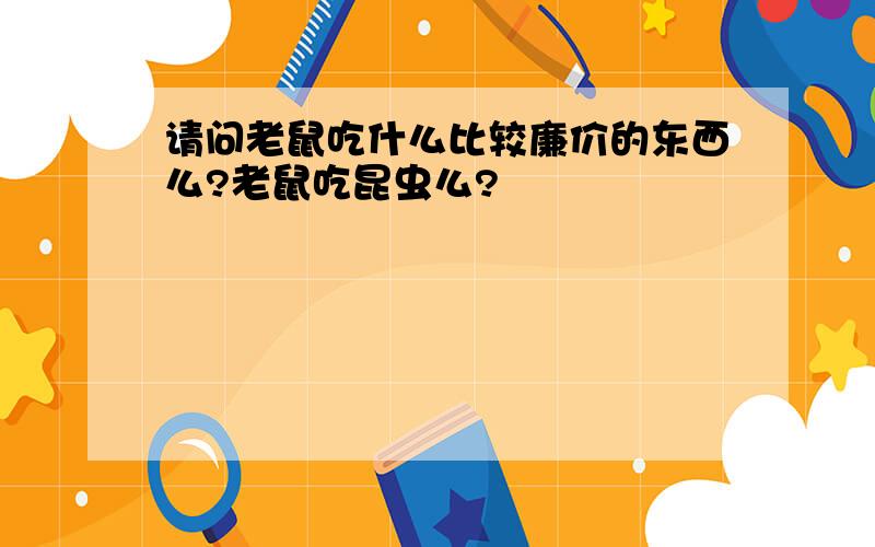 请问老鼠吃什么比较廉价的东西么?老鼠吃昆虫么?