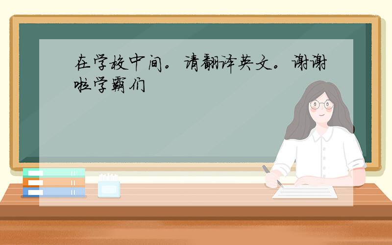 在学校中间。请翻译英文。谢谢啦学霸们