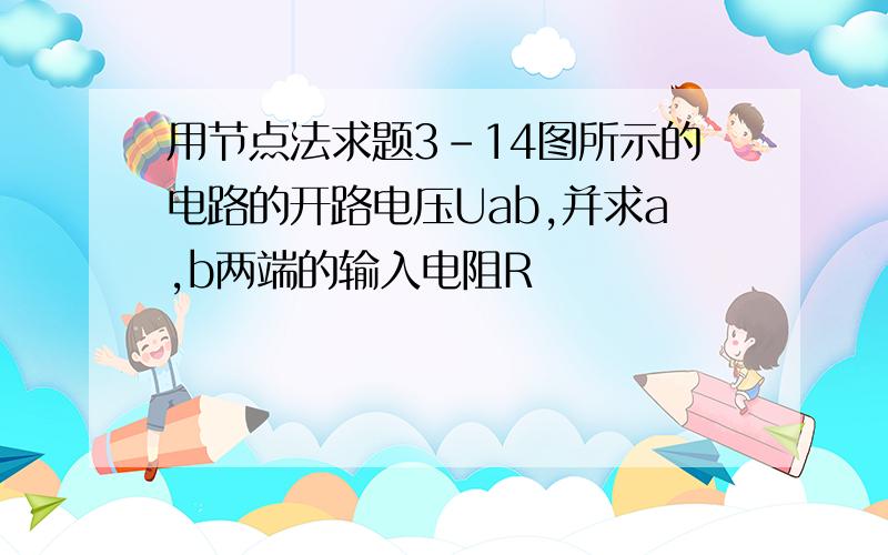 用节点法求题3-14图所示的电路的开路电压Uab,并求a,b两端的输入电阻R