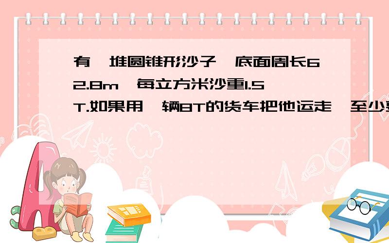 有一堆圆锥形沙子,底面周长62.8m,每立方米沙重1.5T.如果用一辆8T的货车把他运走,至少要多少次