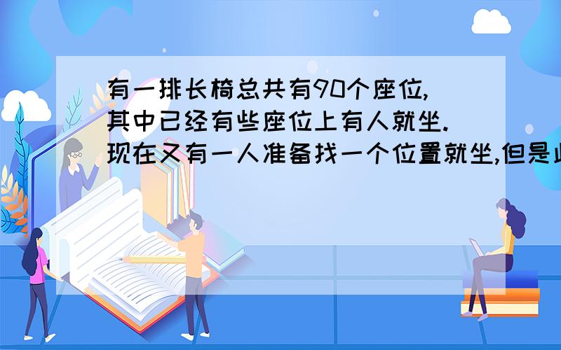 有一排长椅总共有90个座位,其中已经有些座位上有人就坐.现在又有一人准备找一个位置就坐,但是此人发现,