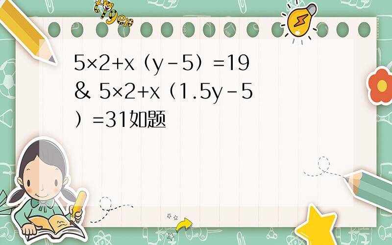 5×2+x（y-5）=19 & 5×2+x（1.5y-5）=31如题