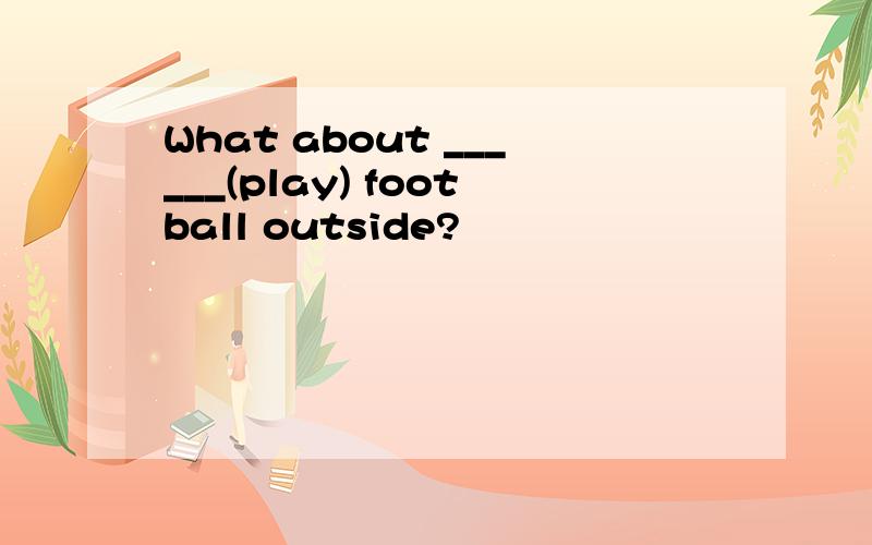 What about ______(play) football outside?