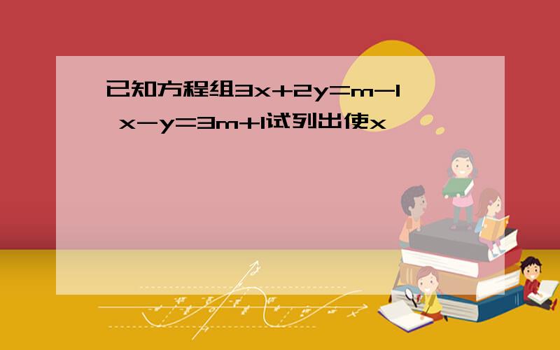 已知方程组3x+2y=m-1 x-y=3m+1试列出使x