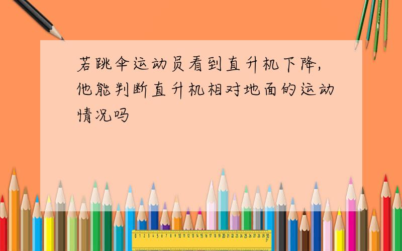 若跳伞运动员看到直升机下降,他能判断直升机相对地面的运动情况吗