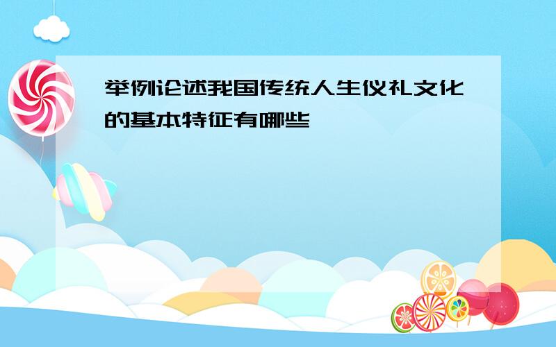 举例论述我国传统人生仪礼文化的基本特征有哪些