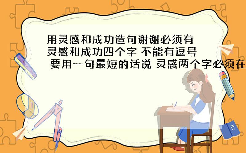 用灵感和成功造句谢谢必须有 灵感和成功四个字 不能有逗号 要用一句最短的话说 灵感两个字必须在最前面