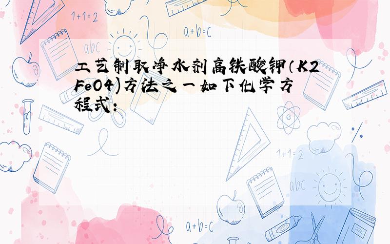 工艺制取净水剂高铁酸钾（K2FeO4)方法之一如下化学方程式：