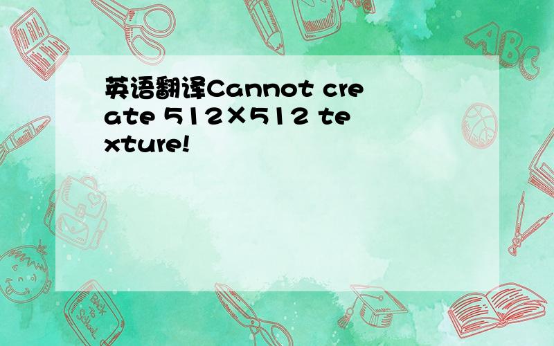 英语翻译Cannot create 512×512 texture!