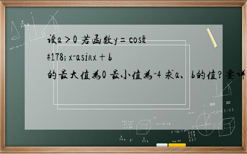 设a＞0 若函数y=cos²x-asinx+b的最大值为0 最小值为-4 求a、b的值?要详解