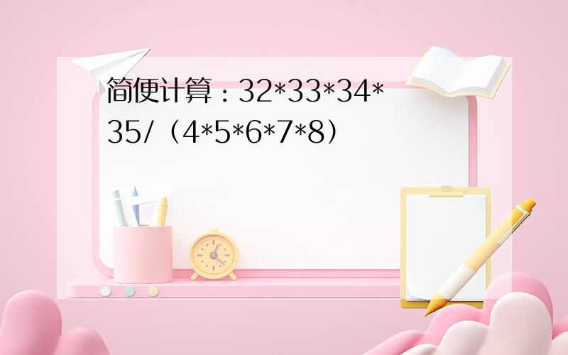 简便计算：32*33*34*35/（4*5*6*7*8）