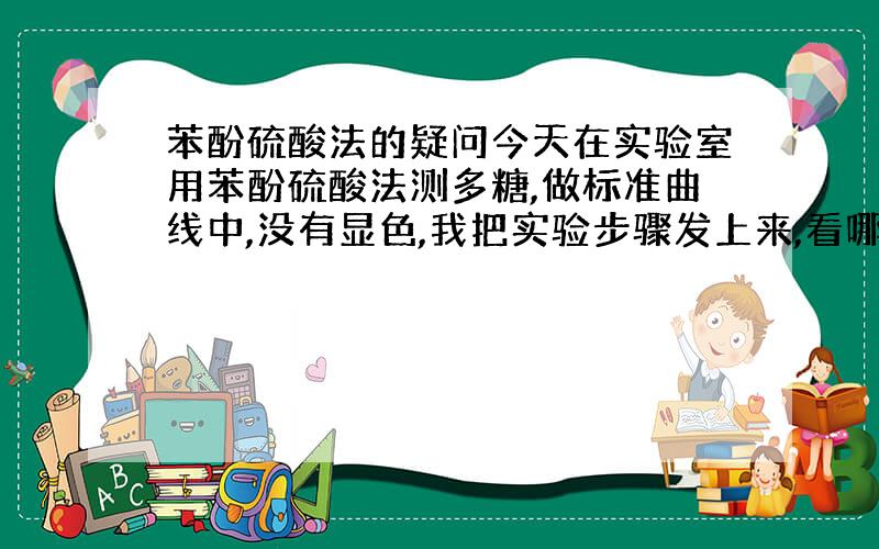 苯酚硫酸法的疑问今天在实验室用苯酚硫酸法测多糖,做标准曲线中,没有显色,我把实验步骤发上来,看哪里出错了.1.称取1.0