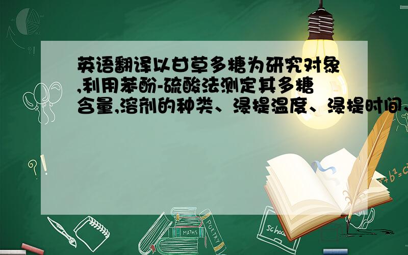 英语翻译以甘草多糖为研究对象,利用苯酚-硫酸法测定其多糖含量,溶剂的种类、浸提温度、浸提时间、液固比和提取次数为实验因素