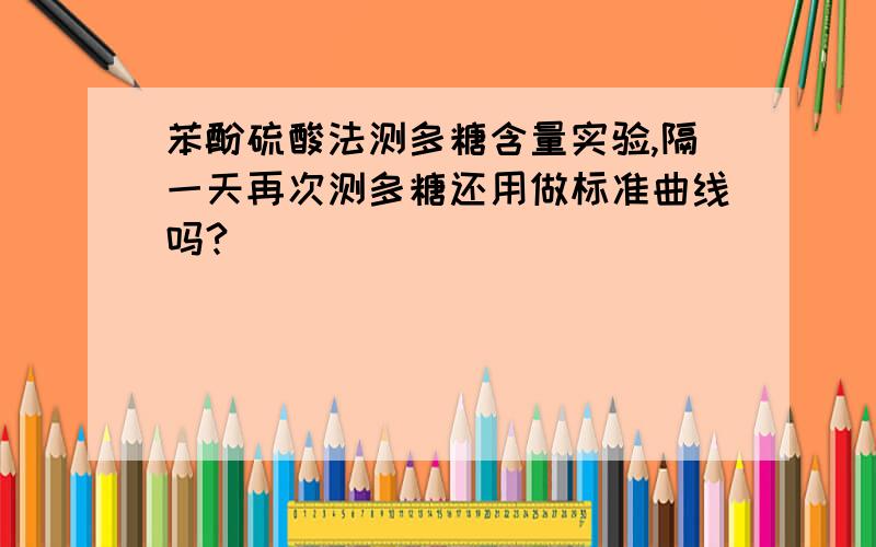 苯酚硫酸法测多糖含量实验,隔一天再次测多糖还用做标准曲线吗?