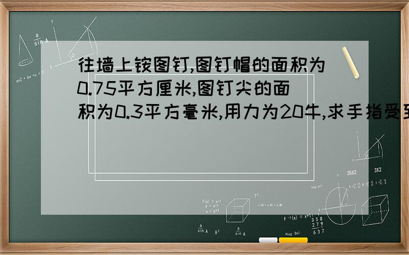 往墙上铵图钉,图钉帽的面积为0.75平方厘米,图钉尖的面积为0.3平方毫米,用力为20牛,求手指受到的压强和墙面受到的压