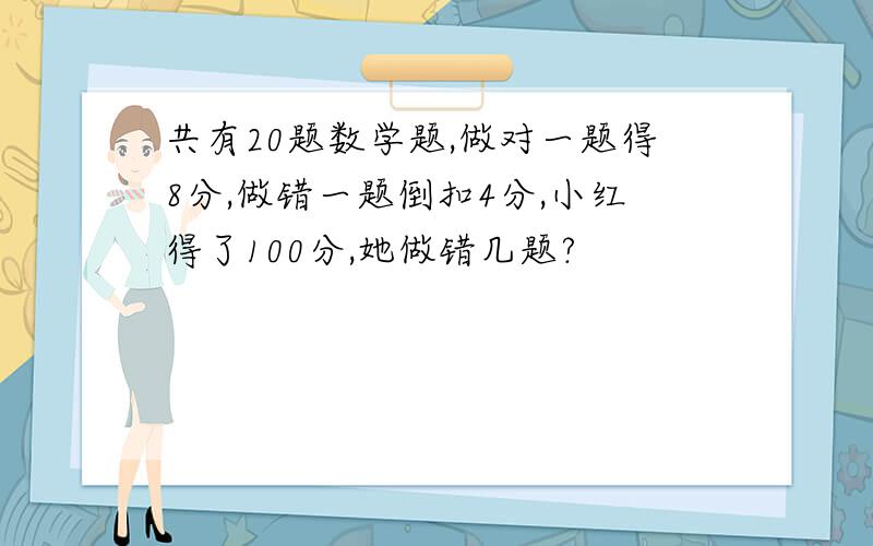 共有20题数学题,做对一题得8分,做错一题倒扣4分,小红得了100分,她做错几题?