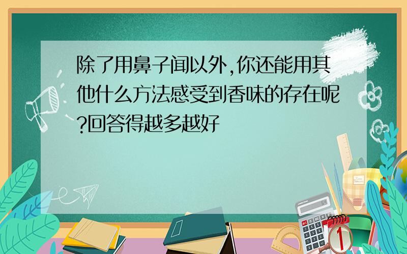 除了用鼻子闻以外,你还能用其他什么方法感受到香味的存在呢?回答得越多越好