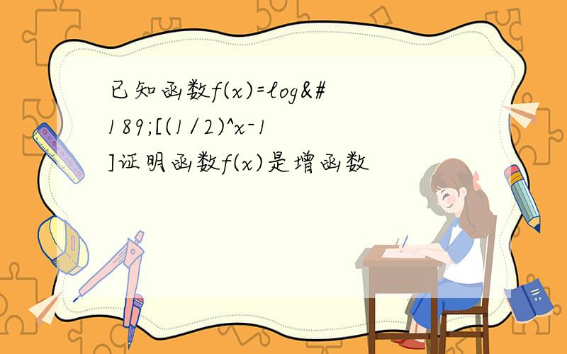 已知函数f(x)=log½[(1/2)^x-1]证明函数f(x)是增函数