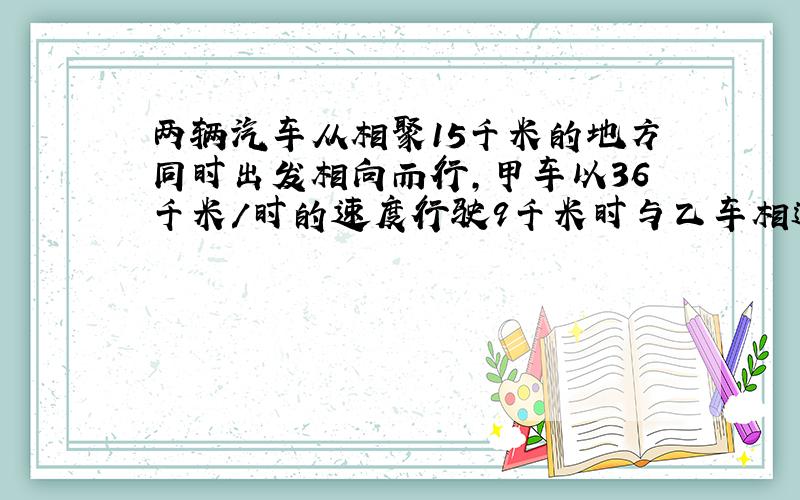 两辆汽车从相聚15千米的地方同时出发相向而行,甲车以36千米/时的速度行驶9千米时与乙车相遇,那末乙车的速度应是多少