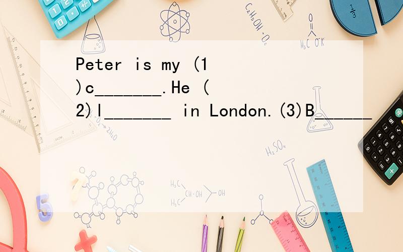 Peter is my (1)c_______.He (2)l_______ in London.(3)B______