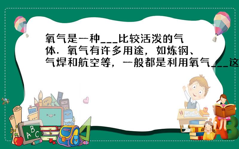 氧气是一种___比较活泼的气体．氧气有许多用途，如炼钢、气焊和航空等，一般都是利用氧气___这一性质．