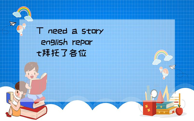 T need a story english report拜托了各位