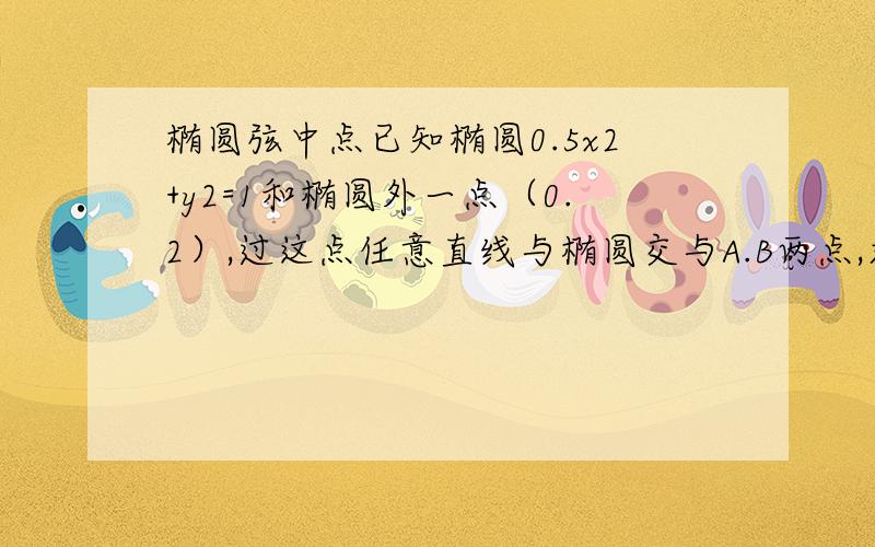 椭圆弦中点已知椭圆0.5x2+y2=1和椭圆外一点（0.2）,过这点任意直线与椭圆交与A.B两点,求弦AB的中点轨迹.