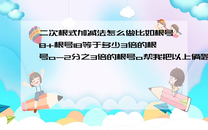 二次根式加减法怎么做比如根号8+根号18等于多少3倍的根号a-2分之3倍的根号a帮我把以上俩题教会