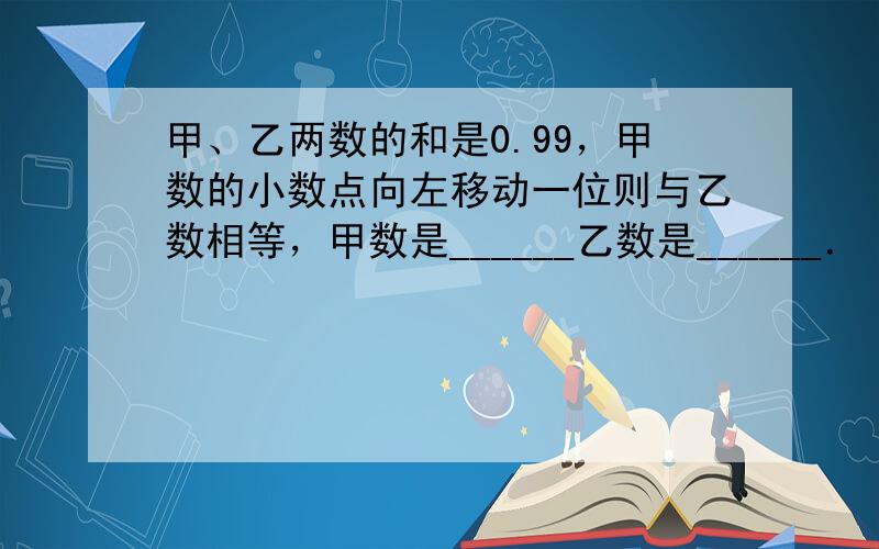 甲、乙两数的和是0.99，甲数的小数点向左移动一位则与乙数相等，甲数是______乙数是______．