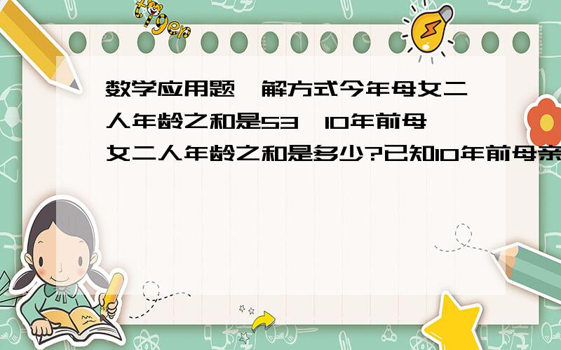 数学应用题,解方式今年母女二人年龄之和是53,10年前母女二人年龄之和是多少?已知10年前母亲的年龄是女儿年龄的10倍,